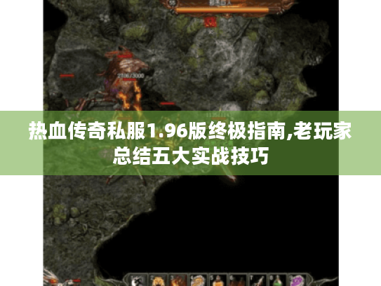 热血传奇私服1.96版终极指南,老玩家总结五大实战技巧