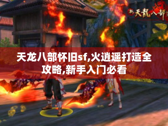 天龙八部怀旧sf,火逍遥打造全攻略,新手入门必看 天龙八部怀旧sf,火逍遥打造全攻略,新手入门必看