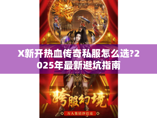 X新开热血传奇私服怎么选?2025年最新避坑指南 X新开热血传奇私服怎么选?2025年最新避坑指南