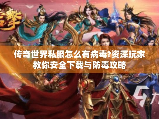 传奇世界私服怎么有病毒?资深玩家教你安全下载与防毒攻略 传奇世界私服怎么有病毒?资深玩家教你安全下载与防毒攻略