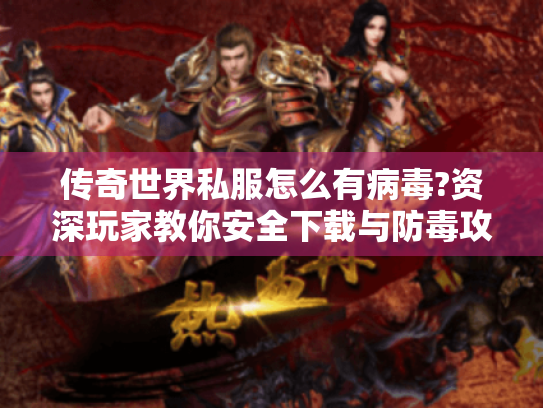 传奇世界私服怎么有病毒?资深玩家教你安全下载与防毒攻略 传奇世界私服怎么有病毒?资深玩家教你安全下载与防毒攻略