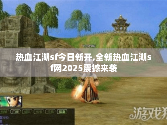 热血江湖sf今日新开,全新热血江湖sf网2025震撼来袭 热血江湖sf今日新开,全新热血江湖sf网2025震撼来袭