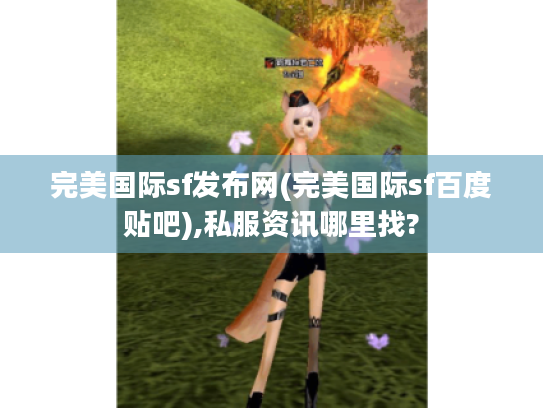 完美国际sf发布网(完美国际sf百度贴吧),私服资讯哪里找? 完美国际sf发布网(完美国际sf百度贴吧),私服资讯哪里找?