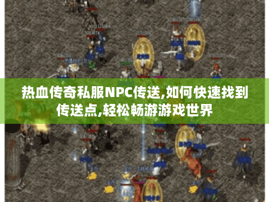 热血传奇私服NPC传送,如何快速找到传送点,轻松畅游游戏世界 热血传奇私服NPC传送,如何快速找到传送点,轻松畅游游戏世界