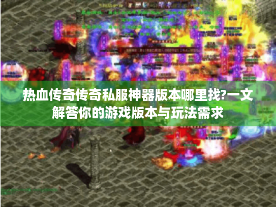 热血传奇传奇私服神器版本哪里找?一文解答你的游戏版本与玩法需求 热血传奇传奇私服神器版本哪里找?一文解答你的游戏版本与玩法需求