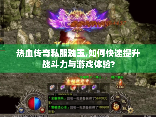 热血传奇私服魂玉,如何快速提升战斗力与游戏体验? 热血传奇私服魂玉,如何快速提升战斗力与游戏体验?
