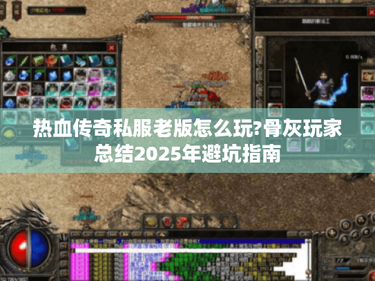 热血传奇私服老版怎么玩?骨灰玩家总结2025年避坑指南 热血传奇私服老版怎么玩?骨灰玩家总结2025年避坑指南