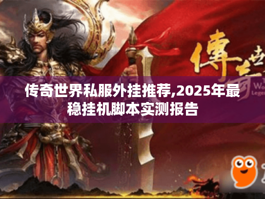 传奇世界私服外挂推荐,2025年最稳挂机脚本实测报告 传奇世界私服外挂推荐,2025年最稳挂机脚本实测报告