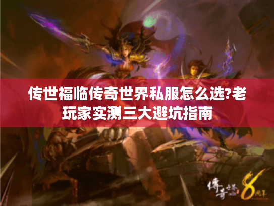 传世福临传奇世界私服怎么选?老玩家实测三大避坑指南