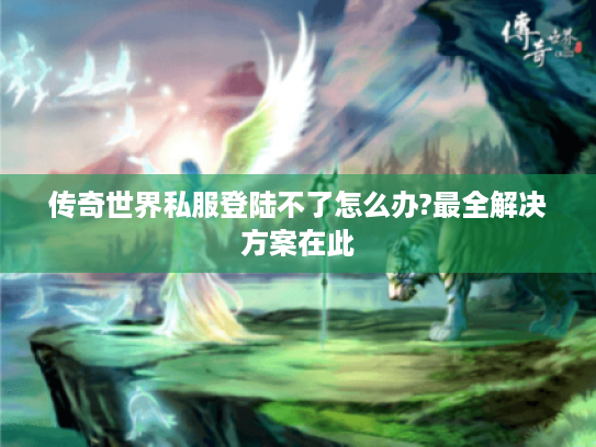 传奇世界私服登陆不了怎么办?最全解决方案在此 传奇世界私服登陆不了怎么办?最全解决方案在此