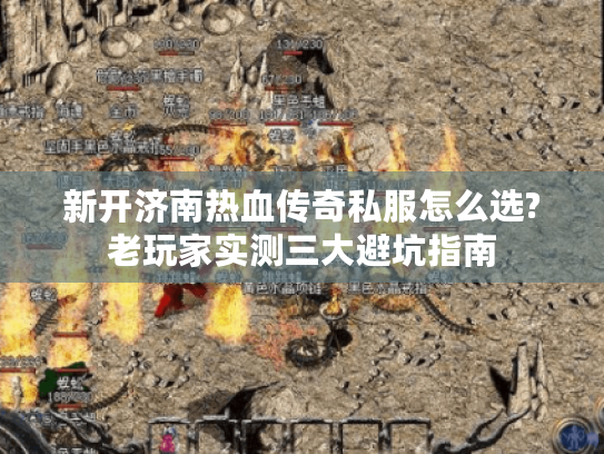新开济南热血传奇私服怎么选?老玩家实测三大避坑指南 新开济南热血传奇私服怎么选?老玩家实测三大避坑指南