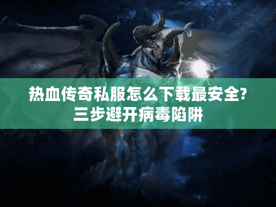 热血传奇私服怎么下载最安全?三步避开病毒陷阱 热血传奇私服怎么下载最安全?三步避开病毒陷阱