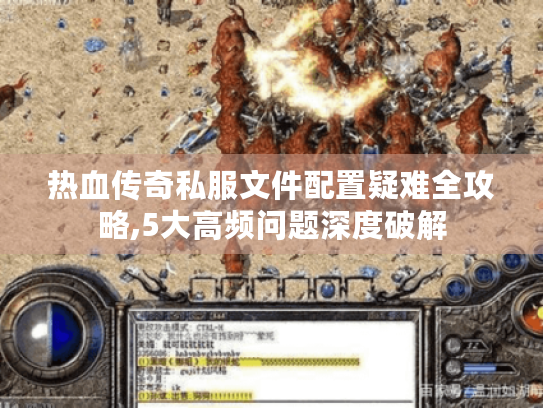 热血传奇私服文件配置疑难全攻略,5大高频问题深度破解 热血传奇私服文件配置疑难全攻略,5大高频问题深度破解
