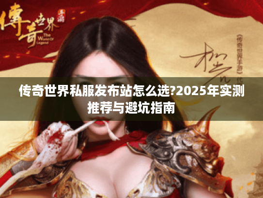 传奇世界私服发布站怎么选?2025年实测推荐与避坑指南 传奇世界私服发布站怎么选?2025年实测推荐与避坑指南
