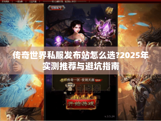 传奇世界私服发布站怎么选?2025年实测推荐与避坑指南 传奇世界私服发布站怎么选?2025年实测推荐与避坑指南