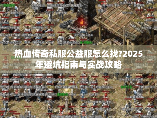 热血传奇私服公益服怎么找?2025年避坑指南与实战攻略 热血传奇私服公益服怎么找?2025年避坑指南与实战攻略