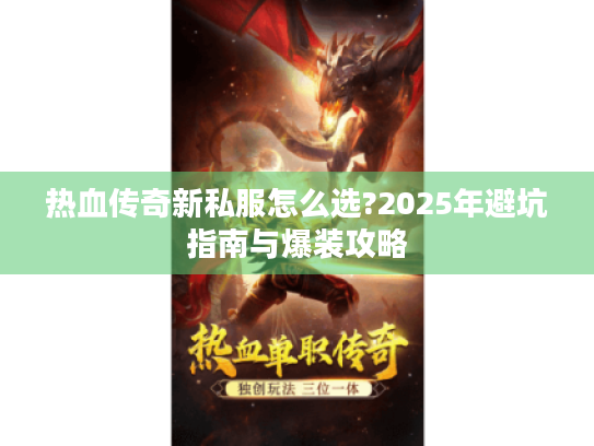 热血传奇新私服怎么选?2025年避坑指南与爆装攻略 热血传奇新私服怎么选?2025年避坑指南与爆装攻略