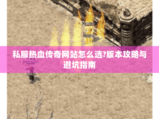 私服热血传奇网站怎么选?版本攻略与避坑指南 私服热血传奇网站怎么选?版本攻略与避坑指南