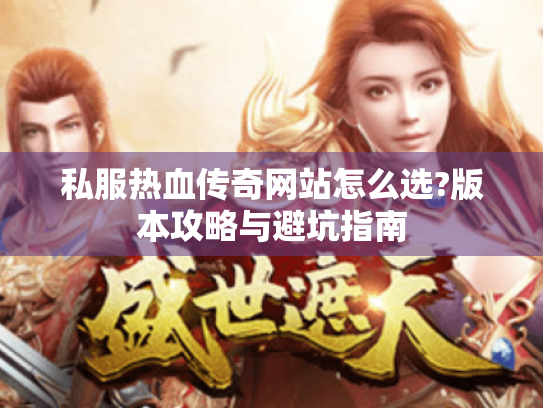私服热血传奇网站怎么选?版本攻略与避坑指南 私服热血传奇网站怎么选?版本攻略与避坑指南