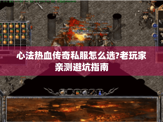 心法热血传奇私服怎么选?老玩家亲测避坑指南 心法热血传奇私服怎么选?老玩家亲测避坑指南