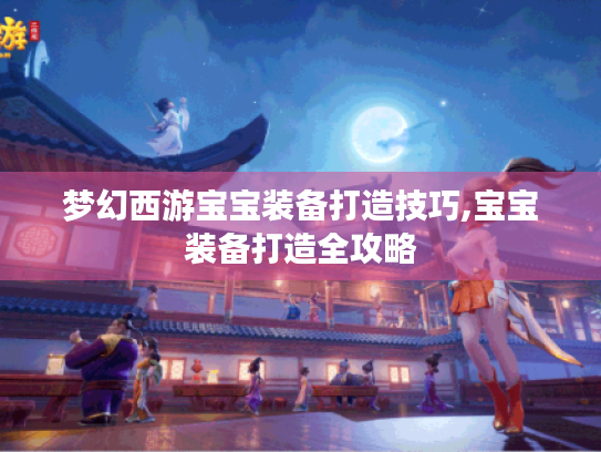 梦幻西游宝宝装备打造技巧,宝宝装备打造全攻略 梦幻西游宝宝装备打造技巧,宝宝装备打造全攻略