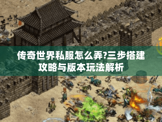 传奇世界私服怎么弄?三步搭建攻略与版本玩法解析 传奇世界私服怎么弄?三步搭建攻略与版本玩法解析