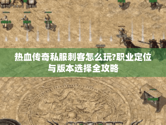 热血传奇私服刺客怎么玩?职业定位与版本选择全攻略 热血传奇私服刺客怎么玩?职业定位与版本选择全攻略