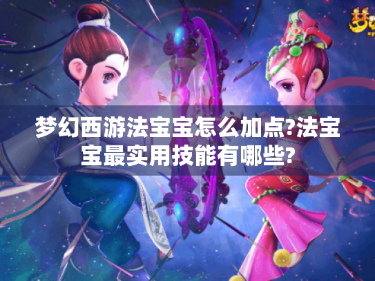 梦幻西游法宝宝怎么加点?法宝宝最实用技能有哪些? 梦幻西游法宝宝怎么加点?法宝宝最实用技能有哪些?