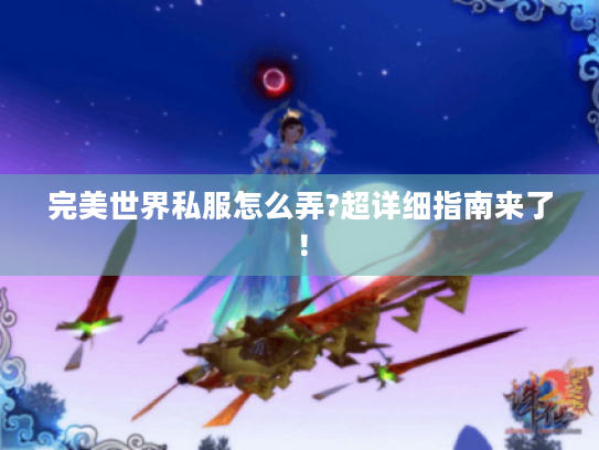 完美世界私服怎么弄?超详细指南来了! 完美世界私服怎么弄?超详细指南来了!