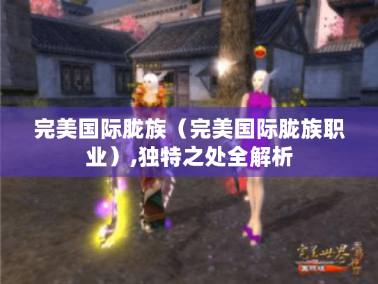 完美国际胧族(完美国际胧族职业),独特之处全解析 完美国际胧族(完美国际胧族职业),独特之处全解析