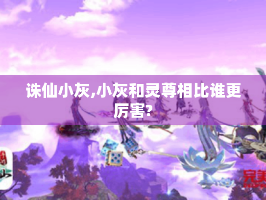诛仙小灰,小灰和灵尊相比谁更厉害? 诛仙小灰,小灰和灵尊相比谁更厉害?