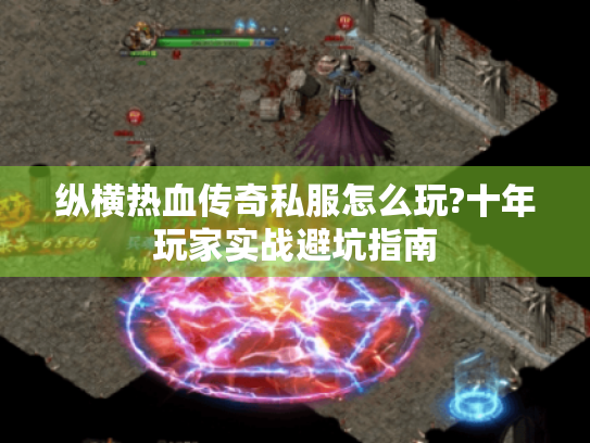 纵横热血传奇私服怎么玩?十年玩家实战避坑指南 纵横热血传奇私服怎么玩?十年玩家实战避坑指南