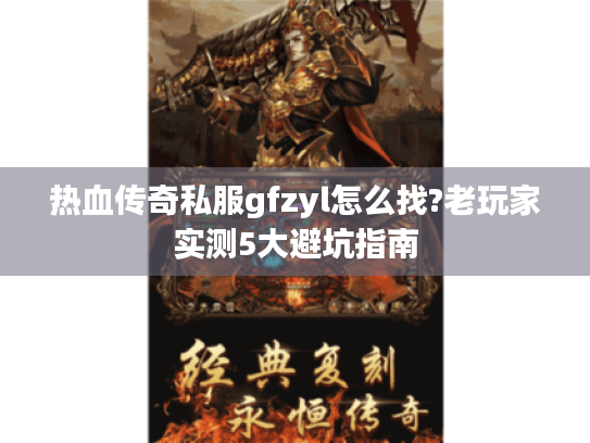 热血传奇私服gfzyl怎么找?老玩家实测5大避坑指南 热血传奇私服gfzyl怎么找?老玩家实测5大避坑指南