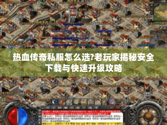 热血传奇私服怎么选?老玩家揭秘安全下载与快速升级攻略 热血传奇私服怎么选?老玩家揭秘安全下载与快速升级攻略