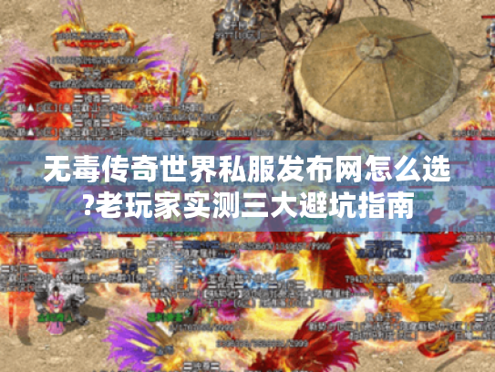 无毒传奇世界私服发布网怎么选?老玩家实测三大避坑指南 无毒传奇世界私服发布网怎么选?老玩家实测三大避坑指南