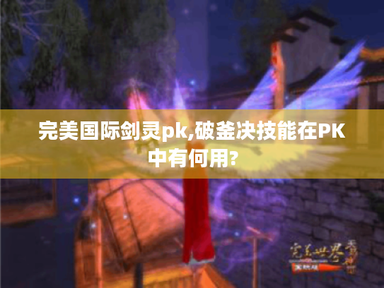 完美国际剑灵pk,破釜决技能在PK中有何用? 完美国际剑灵pk,破釜决技能在PK中有何用?