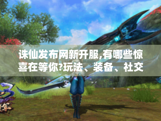 诛仙发布网新开服,有哪些惊喜在等你?玩法、装备、社交、成长全揭秘! 诛仙发布网新开服,有哪些惊喜在等你?玩法、装备、社交、成长全揭秘!