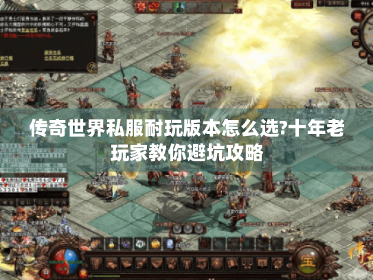 传奇世界私服耐玩版本怎么选?十年老玩家教你避坑攻略 传奇世界私服耐玩版本怎么选?十年老玩家教你避坑攻略