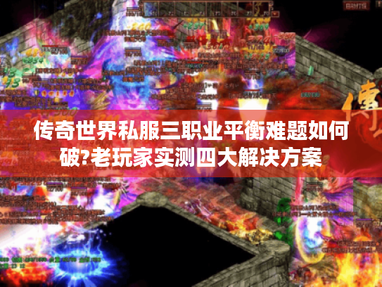 传奇世界私服三职业平衡难题如何破?老玩家实测四大解决方案 传奇世界私服三职业平衡难题如何破?老玩家实测四大解决方案