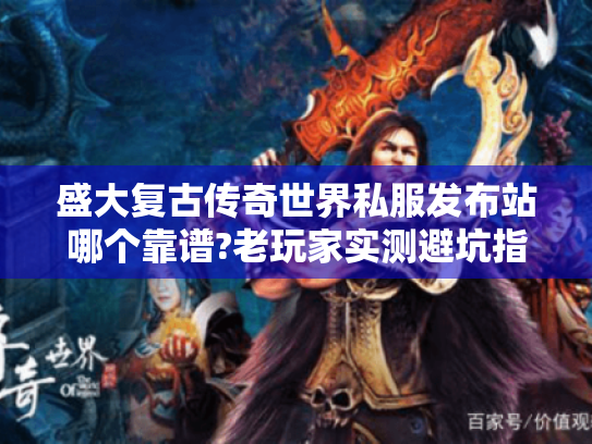 盛大复古传奇世界私服发布站哪个靠谱?老玩家实测避坑指南 盛大复古传奇世界私服发布站哪个靠谱?老玩家实测避坑指南