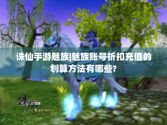 诛仙手游魅族|魅族账号折扣充值的划算方法有哪些? 诛仙手游魅族|魅族账号折扣充值的划算方法有哪些?