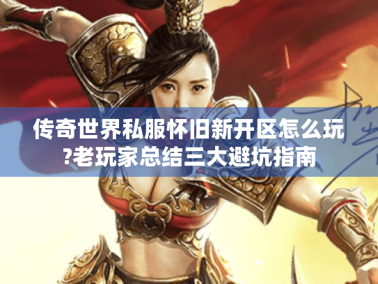 传奇世界私服怀旧新开区怎么玩?老玩家总结三大避坑指南 传奇世界私服怀旧新开区怎么玩?老玩家总结三大避坑指南
