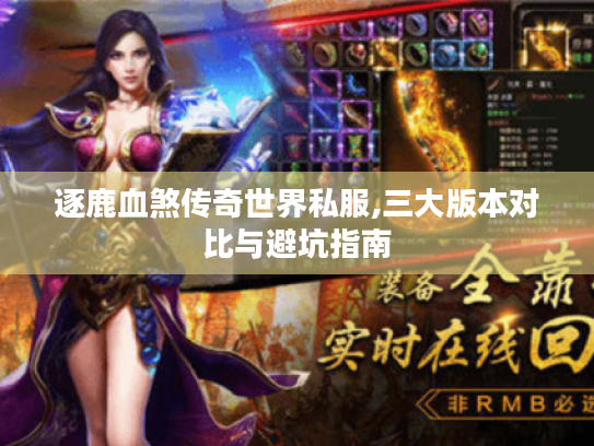 逐鹿血煞传奇世界私服,三大版本对比与避坑指南 逐鹿血煞传奇世界私服,三大版本对比与避坑指南