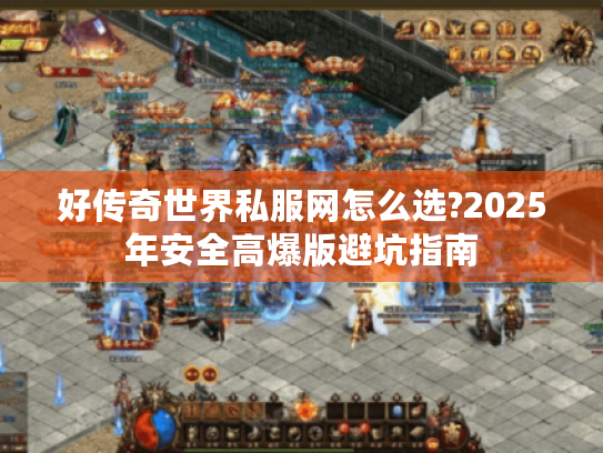 好传奇世界私服网怎么选?2025年安全高爆版避坑指南 好传奇世界私服网怎么选?2025年安全高爆版避坑指南