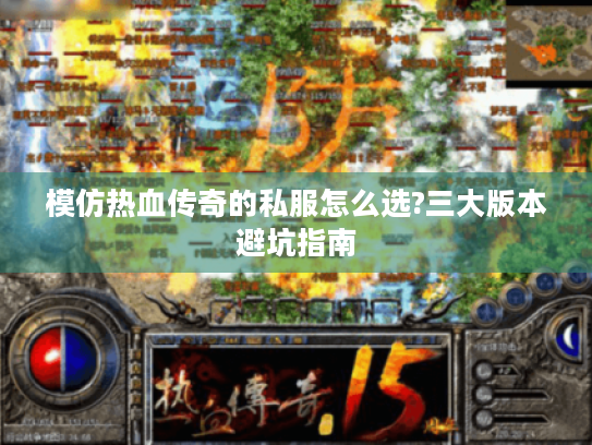 模仿热血传奇的私服怎么选?三大版本避坑指南 模仿热血传奇的私服怎么选?三大版本避坑指南