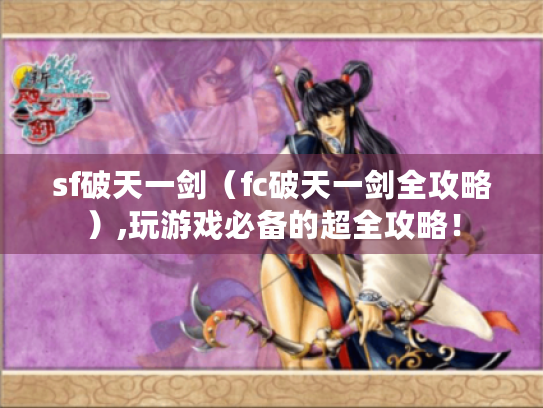 sf破天一剑(fc破天一剑全攻略),玩游戏必备的超全攻略! sf破天一剑(fc破天一剑全攻略),玩游戏必备的超全攻略!