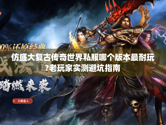 仿盛大复古传奇世界私服哪个版本最耐玩?老玩家实测避坑指南 仿盛大复古传奇世界私服哪个版本最耐玩?老玩家实测避坑指南