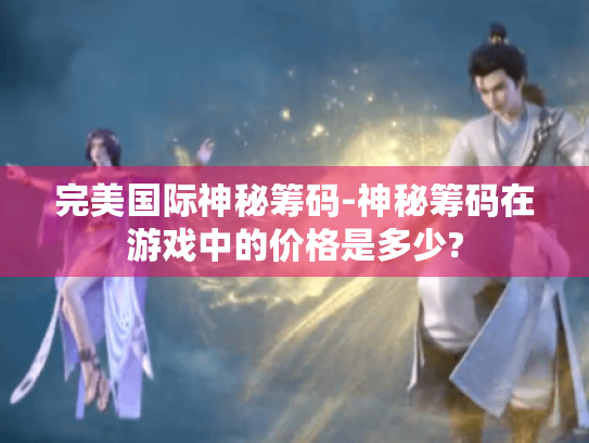 完美国际神秘筹码-神秘筹码在游戏中的价格是多少? 完美国际神秘筹码-神秘筹码在游戏中的价格是多少?