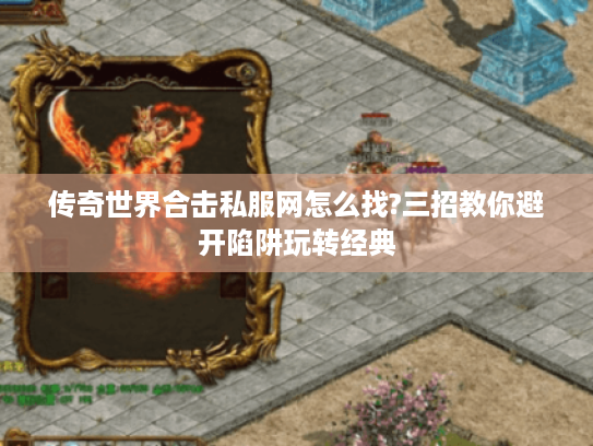 传奇世界合击私服网怎么找?三招教你避开陷阱玩转经典 传奇世界合击私服网怎么找?三招教你避开陷阱玩转经典