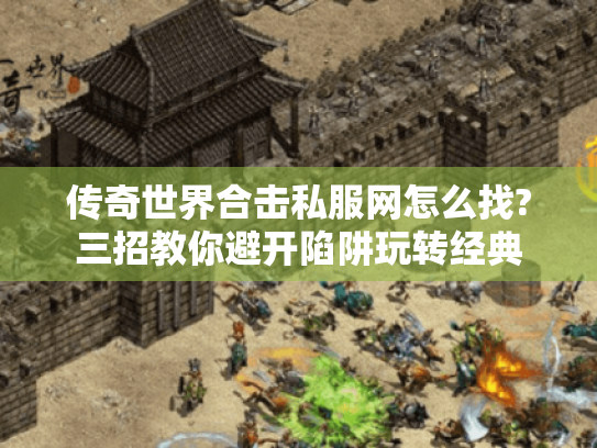 传奇世界合击私服网怎么找?三招教你避开陷阱玩转经典 传奇世界合击私服网怎么找?三招教你避开陷阱玩转经典